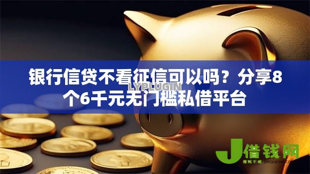 银行信贷不看征信可以吗？分享8个6千元无门槛私借平台