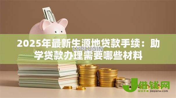 2025年最新生源地贷款手续:助学贷款办理需要哪些材料 2025年最新生源地贷款手续:助学贷款办理需要哪些材料