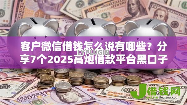 客户微信借钱怎么说有哪些？分享7个2025高炮借款平台黑口子链接