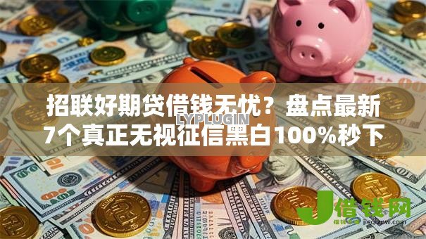 招联好期贷借钱无忧？盘点最新7个真正无视征信黑白100%秒下网贷