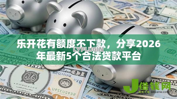 乐开花有额度不下款,分享2026年最新5个合法贷款平台 乐开花有额度不下款,分享2026年最新5个合法贷款平台