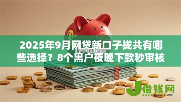 2025年9月网贷新口子拢共有哪些选择?8个黑户夜晚下款秒审核的平台详解 2025年9月网贷新口子拢共有哪些选择?8个黑户夜晚下款秒审核的平台详解