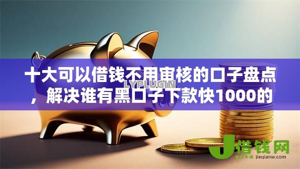 十大可以借钱不用审核的口子盘点,解决谁有黑口子下款快1000的问题 十大可以借钱不用审核的口子盘点,解决谁有黑口子下款快1000的问题