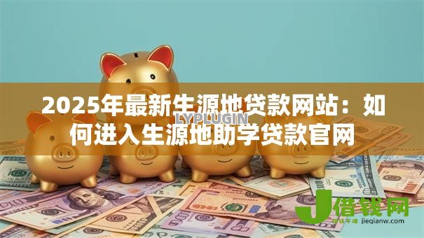 2025年最新生源地贷款网站:如何进入生源地助学贷款官网 2025年最新生源地贷款网站:如何进入生源地助学贷款官网