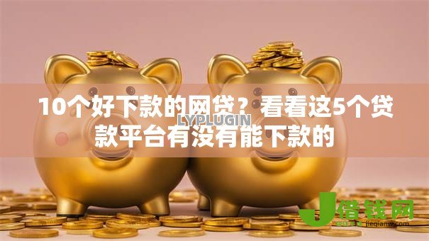 10个好下款的网贷?看看这5个贷款平台有没有能下款的 10个好下款的网贷?看看这5个贷款平台有没有能下款的
