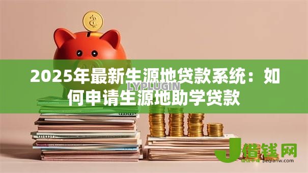 2025年最新生源地贷款系统:如何申请生源地助学贷款 2025年最新生源地贷款系统:如何申请生源地助学贷款