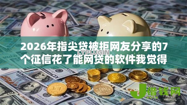 2026年指尖贷被拒网友分享的7个征信花了能网贷的软件我觉得不错! 2026年指尖贷被拒网友分享的7个征信花了能网贷的软件我觉得不错!