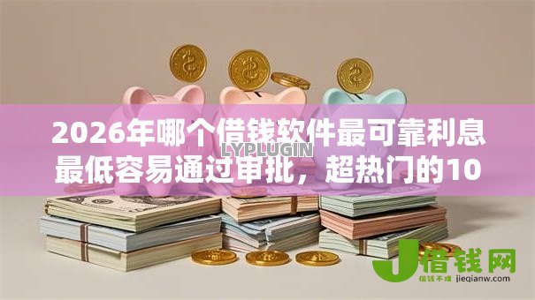 2026年哪个借钱软件最可靠利息最低容易通过审批,超热门的10个借款平台能借钱推荐 2026年哪个借钱软件最可靠利息最低容易通过审批,超热门的10个借款平台能借钱推荐