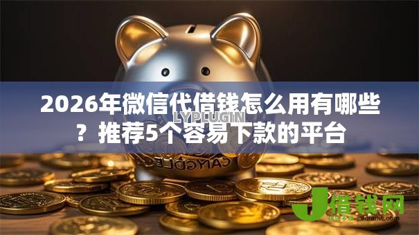 2026年微信代借钱怎么用有哪些？推荐5个容易下款的平台