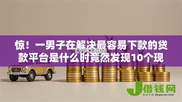 惊！一男子在解决最容易下款的贷款平台是什么时竟然发现10个现在能借钱的平台，事后分享了出来