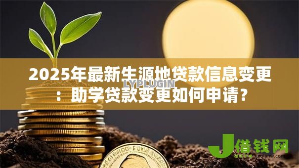2025年最新生源地贷款信息变更:助学贷款变更如何申请? 2025年最新生源地贷款信息变更:助学贷款变更如何申请?