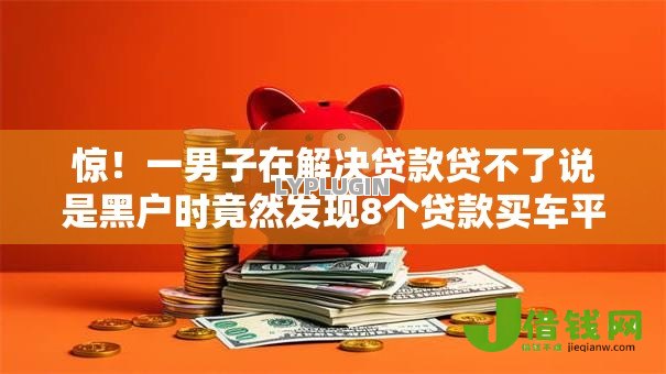 惊!一男子在解决贷款贷不了说是黑户时竟然发现8个贷款买车平台,事后分享了出来 惊!一男子在解决贷款贷不了说是黑户时竟然发现8个贷款买车平台,事后分享了出来