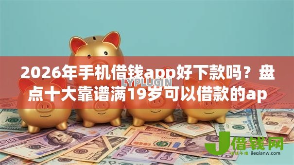 2026年手机借钱app好下款吗?盘点十大靠谱满19岁可以借款的app 2026年手机借钱app好下款吗?盘点十大靠谱满19岁可以借款的app