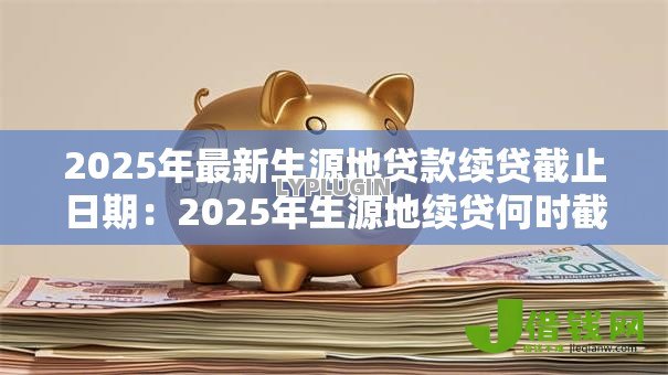 2025年最新生源地贷款续贷截止日期:2025年生源地续贷何时截止 2025年最新生源地贷款续贷截止日期:2025年生源地续贷何时截止