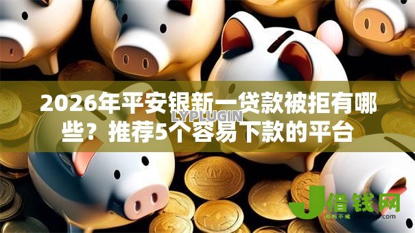 2026年平安银新一贷款被拒有哪些?推荐5个容易下款的平台 2026年平安银新一贷款被拒有哪些?推荐5个容易下款的平台