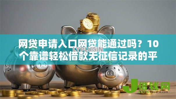 网贷申请入口网贷能通过吗?10个靠谱轻松借款无征信记录的平台推荐 网贷申请入口网贷能通过吗?10个靠谱轻松借款无征信记录的平台推荐