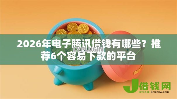 2026年电子腾讯借钱有哪些?推荐6个容易下款的平台 2026年电子腾讯借钱有哪些?推荐6个容易下款的平台
