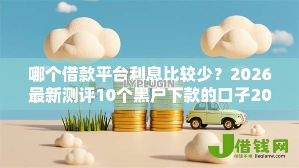 哪个借款平台利息比较少?2026最新测评10个黑户下款的口子2025 哪个借款平台利息比较少?2026最新测评10个黑户下款的口子2025