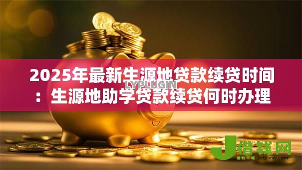 2025年最新生源地贷款续贷时间:生源地助学贷款续贷何时办理 2025年最新生源地贷款续贷时间:生源地助学贷款续贷何时办理