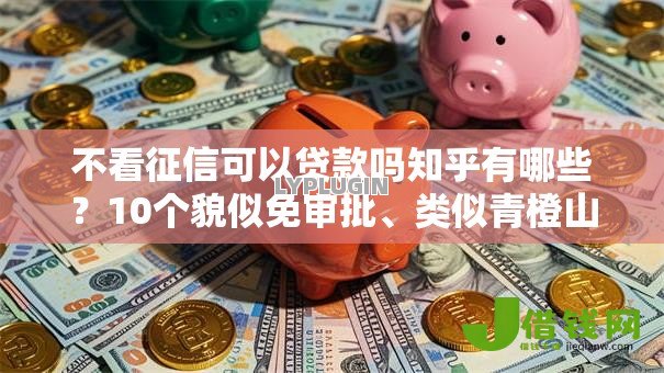 不看征信可以贷款吗知乎有哪些？10个貌似免审批、类似青橙山的贷款平台合集