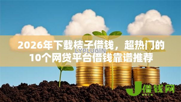 2026年下载桔子借钱，超热门的10个网贷平台借钱靠谱推荐