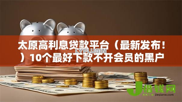 太原高利息贷款平台(最新发布!)10个最好下款不开会员的黑户借钱平台 太原高利息贷款平台(最新发布!)10个最好下款不开会员的黑户借钱平台