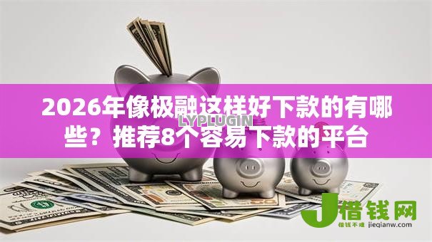2026年像极融这样好下款的有哪些？推荐8个容易下款的平台