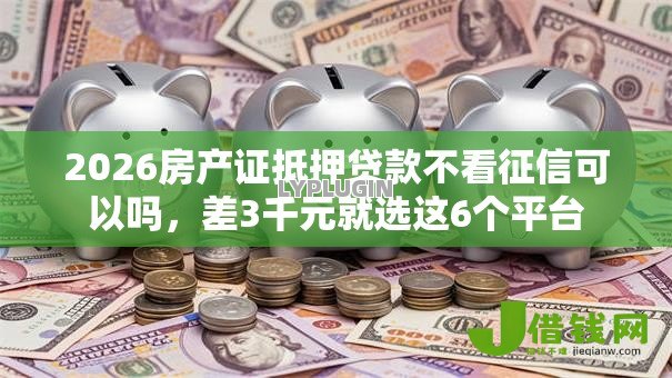 2026房产证抵押贷款不看征信可以吗,差3千元就选这6个平台 2026房产证抵押贷款不看征信可以吗,差3千元就选这6个平台