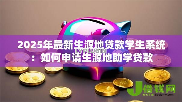 2025年最新生源地贷款学生系统:如何申请生源地助学贷款 2025年最新生源地贷款学生系统:如何申请生源地助学贷款