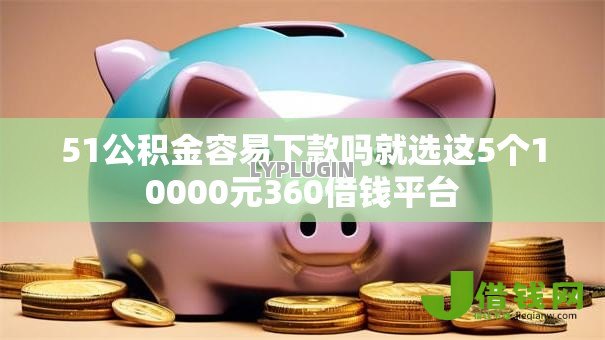 51公积金容易下款吗就选这5个10000元360借钱平台 51公积金容易下款吗就选这5个10000元360借钱平台