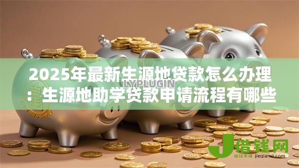 2025年最新生源地贷款怎么办理:生源地助学贷款申请流程有哪些 2025年最新生源地贷款怎么办理:生源地助学贷款申请流程有哪些