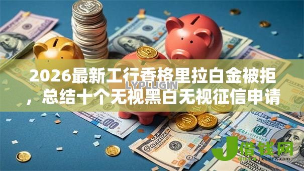2026最新工行香格里拉白金被拒,总结十个无视黑白无视征信申请就下款的口子! 2026最新工行香格里拉白金被拒,总结十个无视黑白无视征信申请就下款的口子!
