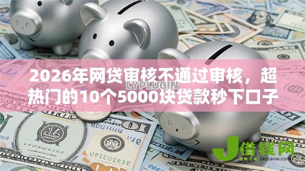 2026年网贷审核不通过审核,超热门的10个5000块贷款秒下口子推荐 2026年网贷审核不通过审核,超热门的10个5000块贷款秒下口子推荐