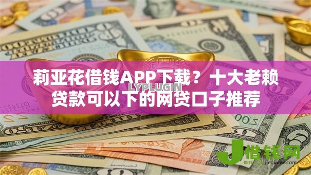 莉亚花借钱APP下载？十大老赖贷款可以下的网贷口子推荐