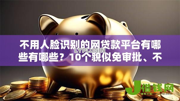 不用人脸识别的网贷款平台有哪些有哪些？10个貌似免审批、不用芝麻分能借的平台合集