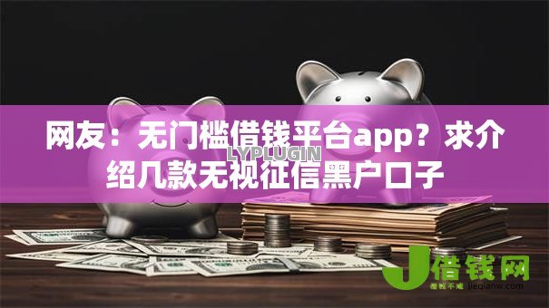 网友:无门槛借钱平台app?求介绍几款无视征信黑户口子 网友:无门槛借钱平台app?求介绍几款无视征信黑户口子