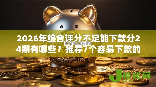 2026年综合评分不足能下款分24期有哪些?推荐7个容易下款的平台 2026年综合评分不足能下款分24期有哪些?推荐7个容易下款的平台