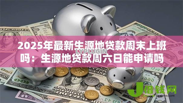 2025年最新生源地贷款周末上班吗：生源地贷款周六日能申请吗