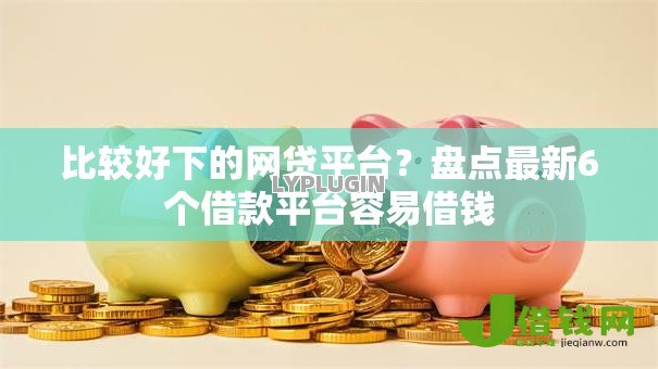 比较好下的网贷平台?盘点最新6个借款平台容易借钱 比较好下的网贷平台?盘点最新6个借款平台容易借钱