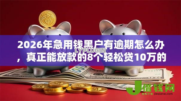 2026年急用钱黑户有逾期怎么办,真正能放款的8个轻松贷10万的口子推荐 2026年急用钱黑户有逾期怎么办,真正能放款的8个轻松贷10万的口子推荐