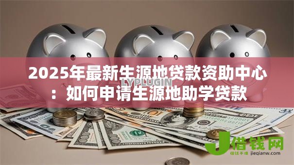 2025年最新生源地贷款资助中心:如何申请生源地助学贷款 2025年最新生源地贷款资助中心:如何申请生源地助学贷款