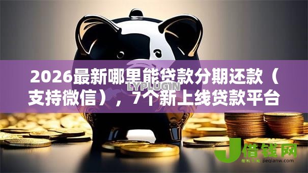 2026最新哪里能贷款分期还款(支持微信),7个新上线贷款平台门槛低软件无私分享 2026最新哪里能贷款分期还款(支持微信),7个新上线贷款平台门槛低软件无私分享