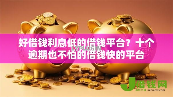 好借钱利息低的借钱平台？十个逾期也不怕的借钱快的平台