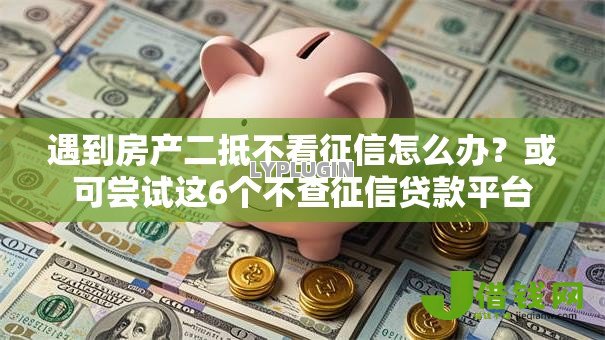 遇到房产二抵不看征信怎么办?或可尝试这6个不查征信贷款平台 遇到房产二抵不看征信怎么办?或可尝试这6个不查征信贷款平台