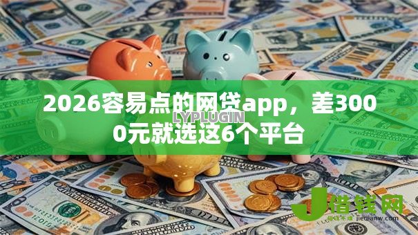 2026容易点的网贷app,差3000元就选这6个平台 2026容易点的网贷app,差3000元就选这6个平台