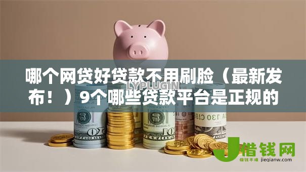 哪个网贷好贷款不用刷脸(最新发布!)9个哪些贷款平台是正规的 哪个网贷好贷款不用刷脸(最新发布!)9个哪些贷款平台是正规的