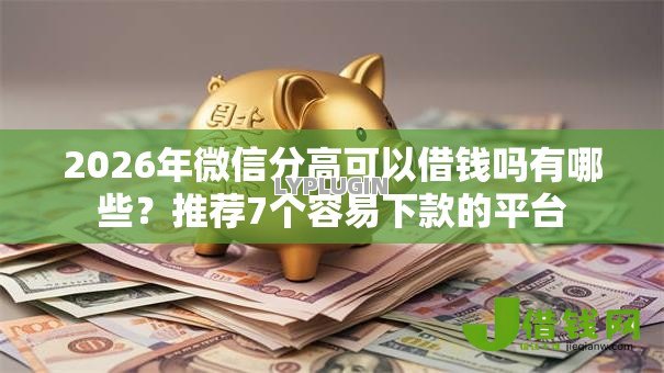 2026年微信分高可以借钱吗有哪些?推荐7个容易下款的平台 2026年微信分高可以借钱吗有哪些?推荐7个容易下款的平台