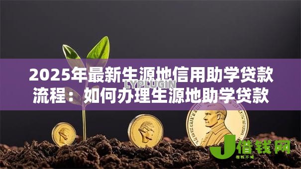 2025年最新生源地信用助学贷款流程:如何办理生源地助学贷款手续 2025年最新生源地信用助学贷款流程:如何办理生源地助学贷款手续