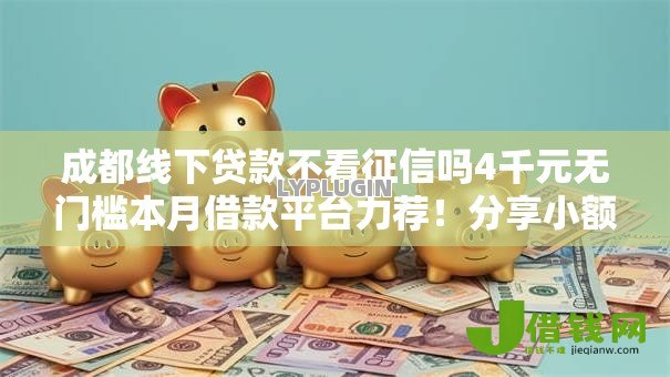 成都线下贷款不看征信吗4千元无门槛本月借款平台力荐!分享小额网贷口子4千元无门槛借款 成都线下贷款不看征信吗4千元无门槛本月借款平台力荐!分享小额网贷口子4千元无门槛借款