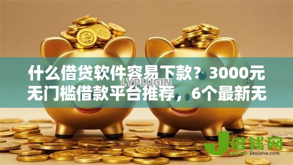 什么借贷软件容易下款?3000元无门槛借款平台推荐,6个最新无视黑白户网贷口子盘点 什么借贷软件容易下款?3000元无门槛借款平台推荐,6个最新无视黑白户网贷口子盘点
